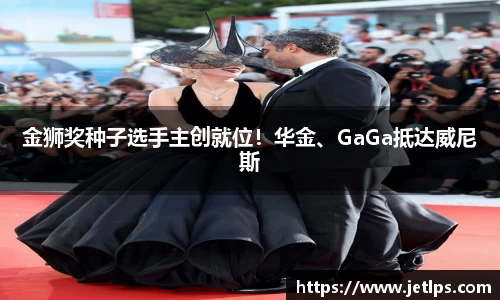 壹号娱乐金狮奖种子选手主创就位！华金、GaGa抵达威尼斯